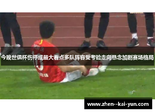 今晚世俱杯伤停成最大看点多队阵容受考验走向悬念加剧赛场格局