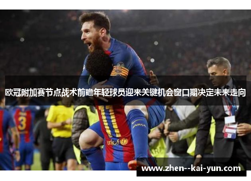 欧冠附加赛节点战术前瞻年轻球员迎来关键机会窗口期决定未来走向