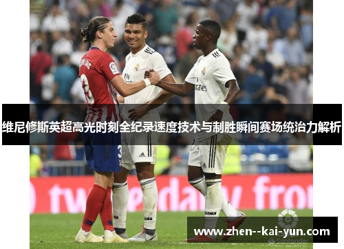 维尼修斯英超高光时刻全纪录速度技术与制胜瞬间赛场统治力解析