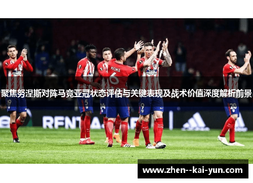 聚焦努涅斯对阵马竞亚冠状态评估与关键表现及战术价值深度解析前景 聚焦努涅斯对阵马竞亚冠状态评估与关键表现及战术价值深度解析前景
