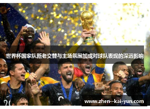 世界杯国家队新老交替与主场氛围加成对球队表现的深远影响