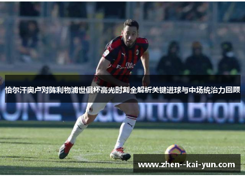 恰尔汗奥卢对阵利物浦世俱杯高光时刻全解析关键进球与中场统治力回顾 恰尔汗奥卢对阵利物浦世俱杯高光时刻全解析关键进球与中场统治力回顾