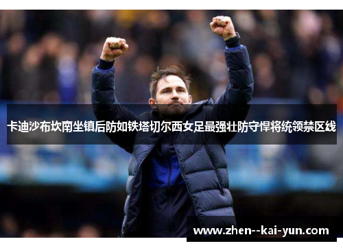 卡迪沙布坎南坐镇后防如铁塔切尔西女足最强壮防守悍将统领禁区线 卡迪沙布坎南坐镇后防如铁塔切尔西女足最强壮防守悍将统领禁区线