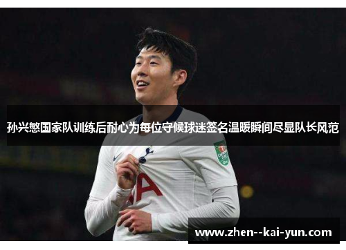 孙兴慜国家队训练后耐心为每位守候球迷签名温暖瞬间尽显队长风范 孙兴慜国家队训练后耐心为每位守候球迷签名温暖瞬间尽显队长风范