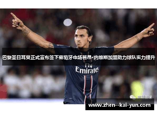 巴黎圣日耳曼正式宣布签下葡萄牙中场若昂·内维斯加盟助力球队实力提升 巴黎圣日耳曼正式宣布签下葡萄牙中场若昂·内维斯加盟助力球队实力提升