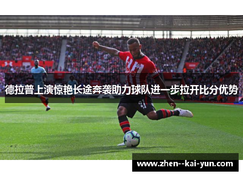 德拉普上演惊艳长途奔袭助力球队进一步拉开比分优势 德拉普上演惊艳长途奔袭助力球队进一步拉开比分优势