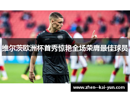 维尔茨欧洲杯首秀惊艳全场荣膺最佳球员 维尔茨欧洲杯首秀惊艳全场荣膺最佳球员