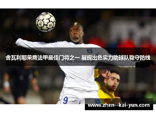 舍瓦利耶荣膺法甲最佳门将之一 展现出色实力助球队稳守防线