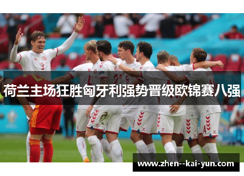 荷兰主场狂胜匈牙利强势晋级欧锦赛八强