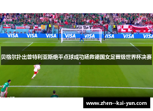 贝格尔扑出普特利亚斯绝平点球成功拯救德国女足晋级世界杯决赛 贝格尔扑出普特利亚斯绝平点球成功拯救德国女足晋级世界杯决赛