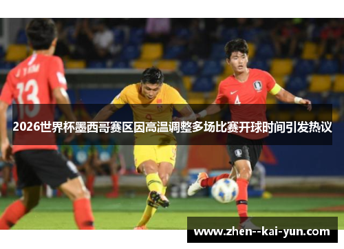 2026世界杯墨西哥赛区因高温调整多场比赛开球时间引发热议