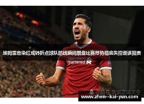 埃姆雷詹染红成转折点球队防线瞬间崩盘比赛形势彻底失控谁该担责