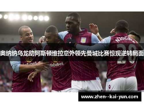 奥纳纳乌龙助阿斯顿维拉意外领先曼城比赛惊现逆转局面 奥纳纳乌龙助阿斯顿维拉意外领先曼城比赛惊现逆转局面