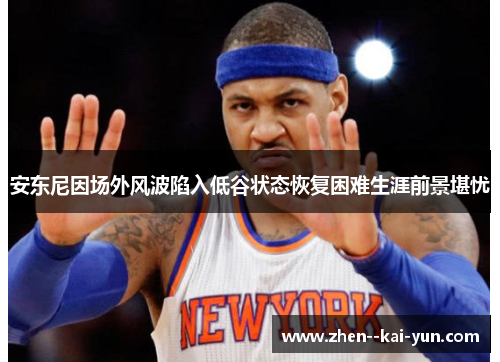 安东尼因场外风波陷入低谷状态恢复困难生涯前景堪忧