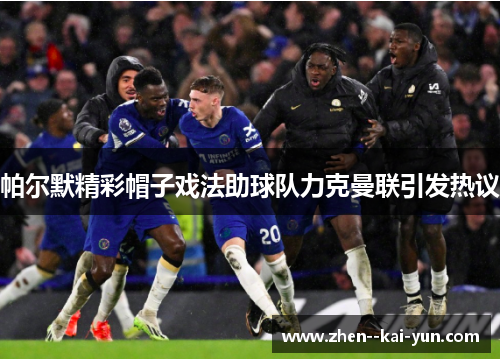 帕尔默精彩帽子戏法助球队力克曼联引发热议 帕尔默精彩帽子戏法助球队力克曼联引发热议