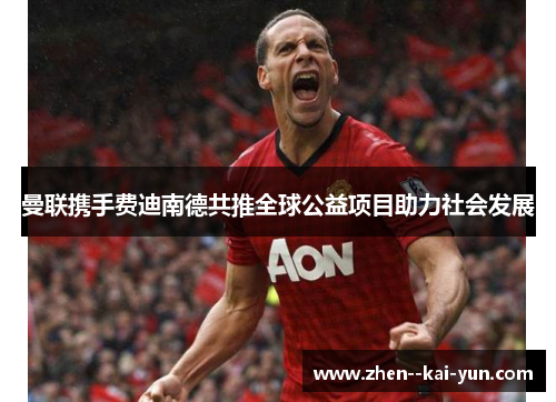 曼联携手费迪南德共推全球公益项目助力社会发展 曼联携手费迪南德共推全球公益项目助力社会发展