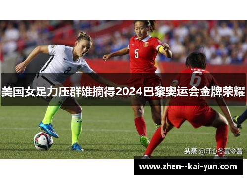 美国女足力压群雄摘得2024巴黎奥运会金牌荣耀 美国女足力压群雄摘得2024巴黎奥运会金牌荣耀