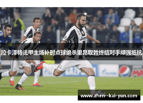 拉卡泽特法甲主场补时点球绝杀里昂取胜终结对手顽强抵抗 拉卡泽特法甲主场补时点球绝杀里昂取胜终结对手顽强抵抗