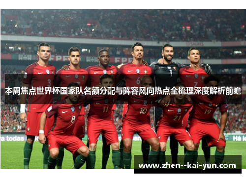 本周焦点世界杯国家队名额分配与阵容风向热点全梳理深度解析前瞻 本周焦点世界杯国家队名额分配与阵容风向热点全梳理深度解析前瞻